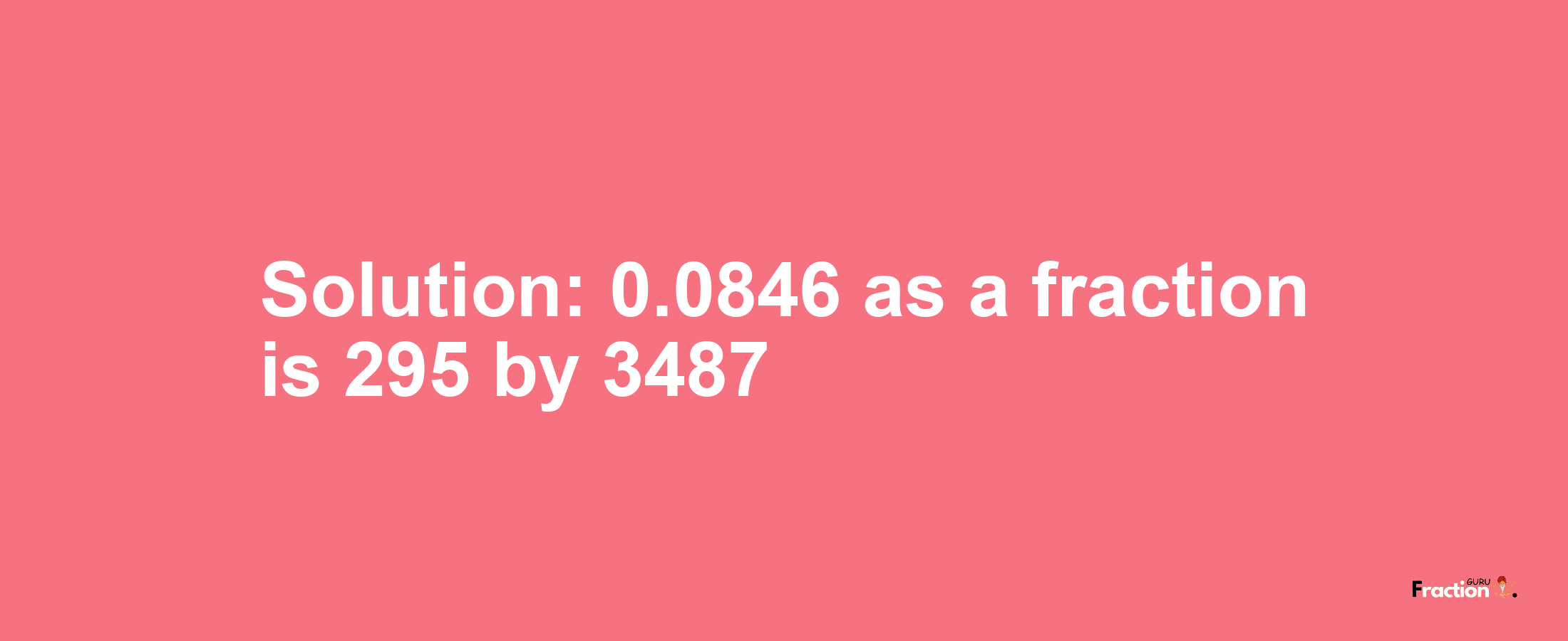 Solution:0.0846 as a fraction is 295/3487